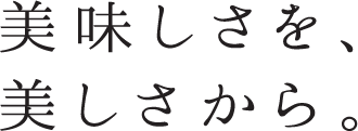 美味しさを、美しさから。